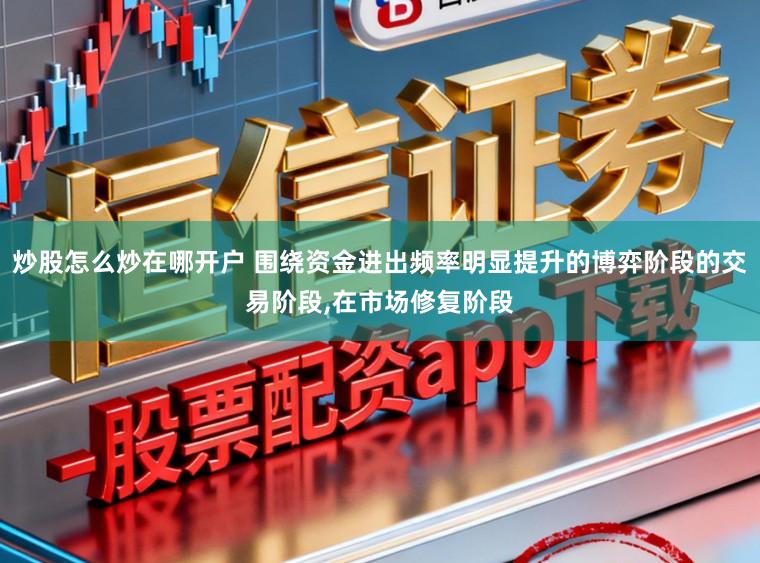 炒股怎么炒在哪开户 围绕资金进出频率明显提升的博弈阶段的交易阶段，在市场修复阶段