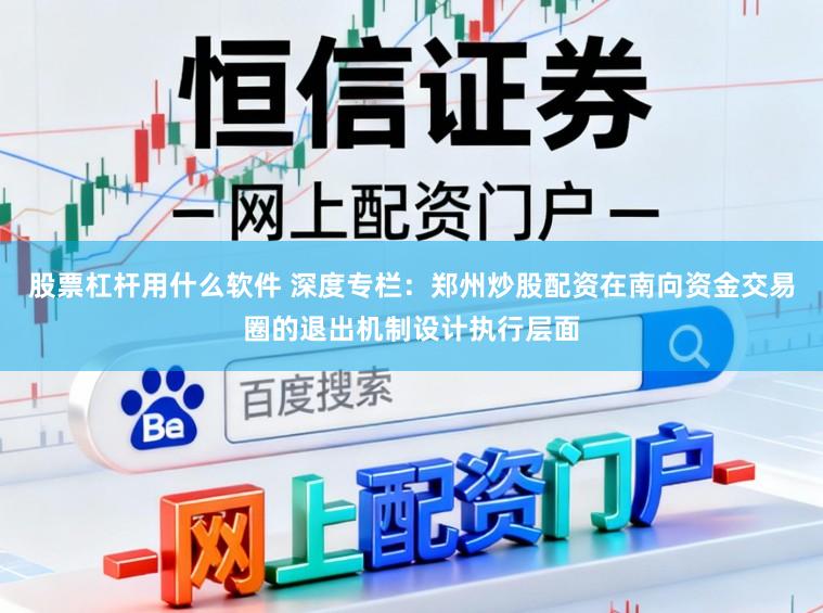 股票杠杆用什么软件 深度专栏:郑州炒股配资在南向资金交易圈的退出机制设计执行层面