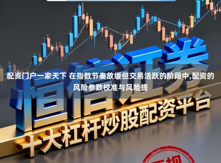 配资门户一家天下 在指数节奏放缓但交易活跃的阶段中，配资的风险参数校准与风险提