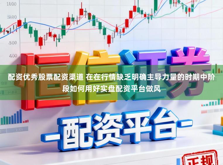 配资优秀股票配资渠道 在在行情缺乏明确主导力量的时期中阶段如何用好实盘配资平台做风