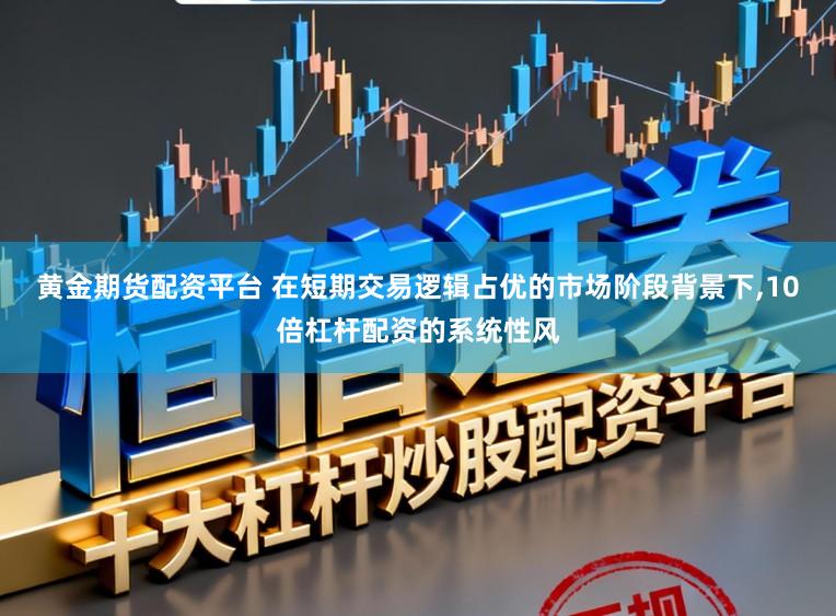 黄金期货配资平台 在短期交易逻辑占优的市场阶段背景下，10倍杠杆配资的系统性风