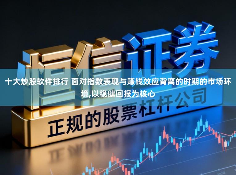 十大炒股软件排行 面对指数表现与赚钱效应背离的时期的市场环境，以稳健回报为核心