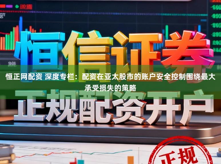恒正网配资 深度专栏：配资在亚太股市的账户安全控制围绕最大承受损失的策略