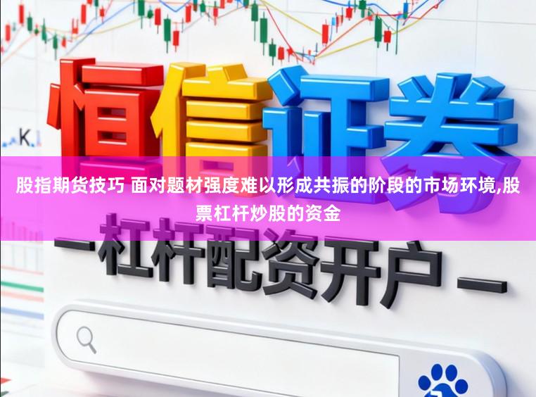 股指期货技巧 面对题材强度难以形成共振的阶段的市场环境，股票杠杆炒股的资金