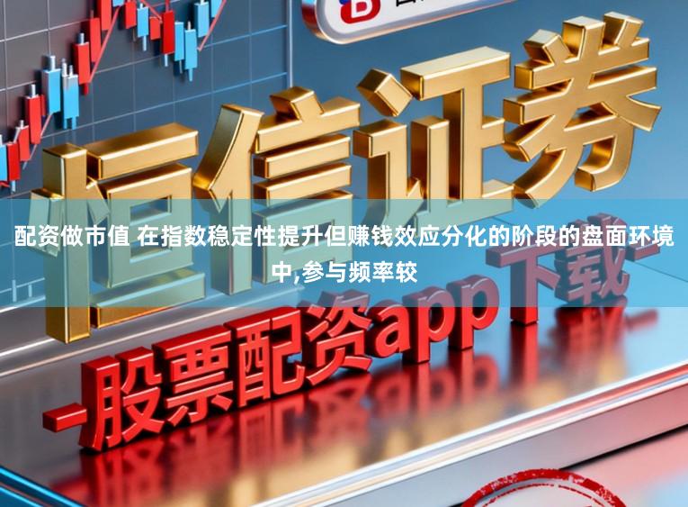 配资做市值 在指数稳定性提升但赚钱效应分化的阶段的盘面环境中，参与频率较