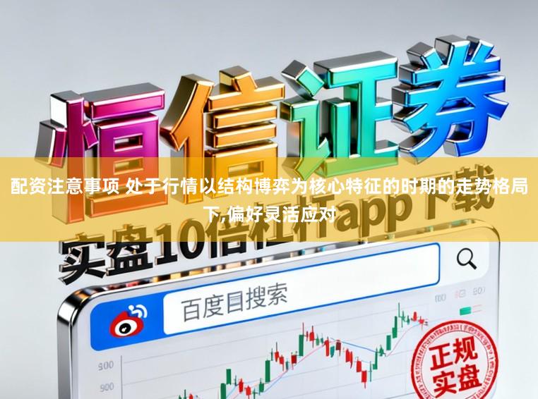 配资注意事项 处于行情以结构博弈为核心特征的时期的走势格局下，偏好灵活应对