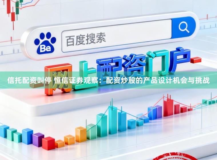 信托配资叫停 恒信证券观察:配资炒股的产品设计机会与挑战