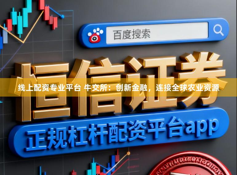 线上配资专业平台 牛交所：创新金融，连接全球农业资源