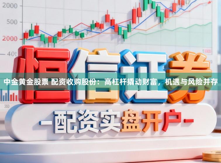 中金黄金股票 配资收购股份:高杠杆撬动财富,机遇与风险并存