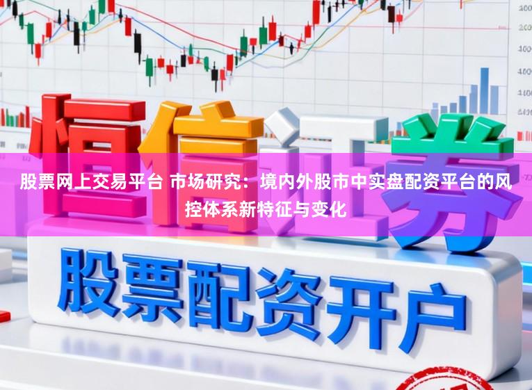 股票网上交易平台 市场研究：境内外股市中实盘配资平台的风控体系新特征与变化