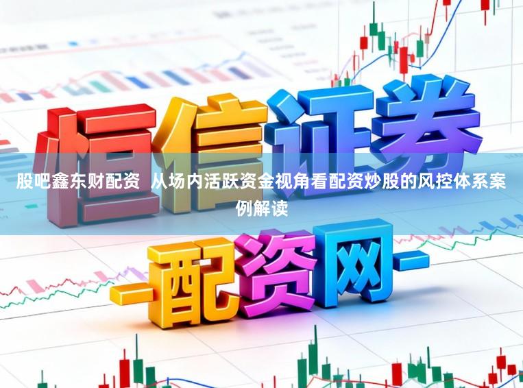 股吧鑫东财配资  从场内活跃资金视角看配资炒股的风控体系案例解读