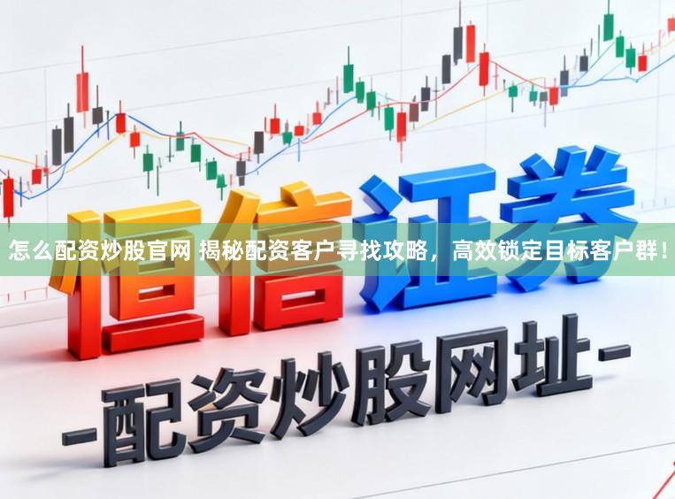 怎么配资炒股官网 揭秘配资客户寻找攻略,高效锁定目标客户群!