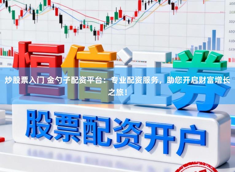 炒股票入门 金勺子配资平台:专业配资服务,助您开启财富增长之旅!