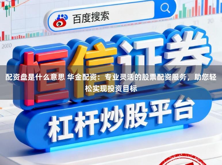 配资盘是什么意思 华金配资:专业灵活的股票配资服务,助您轻松实现投资目标