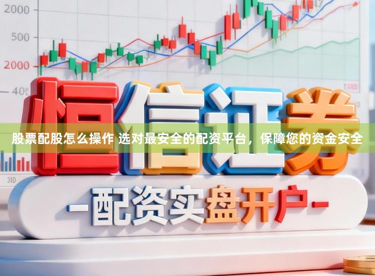 股票配股怎么操作 选对最安全的配资平台，保障您的资金安全