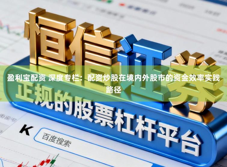 盈利宝配资 深度专栏：配资炒股在境内外股市的资金效率实践路径