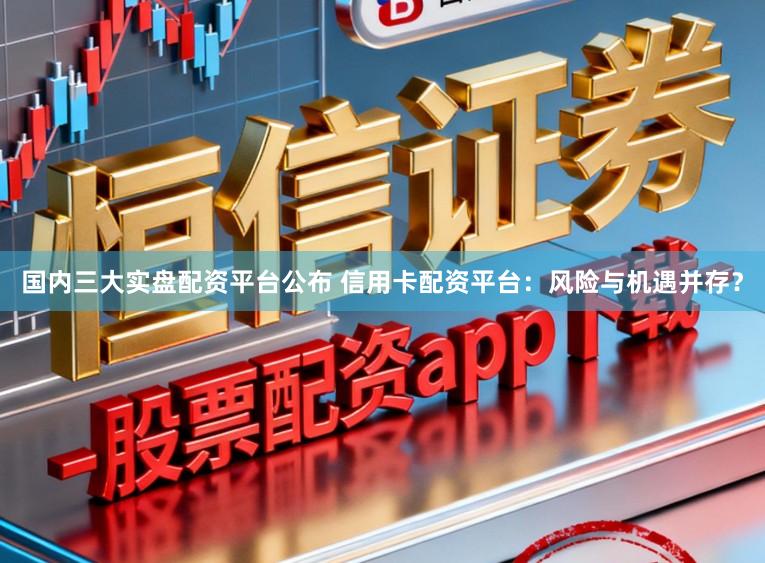 国内三大实盘配资平台公布 信用卡配资平台：风险与机遇并存？