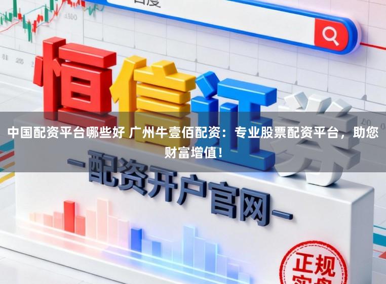 中国配资平台哪些好 广州牛壹佰配资：专业股票配资平台，助您财富增值！