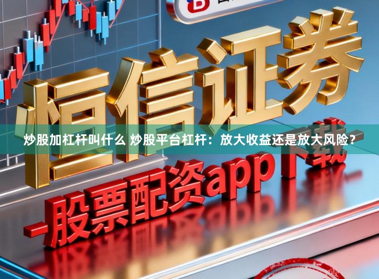 炒股加杠杆叫什么 炒股平台杠杆：放大收益还是放大风险？
