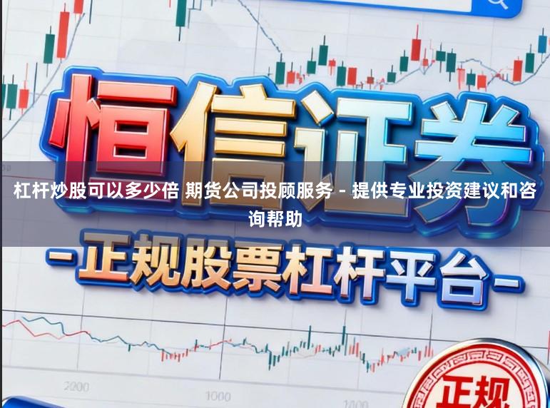 杠杆炒股可以多少倍 期货公司投顾服务 - 提供专业投资建议和咨询帮助