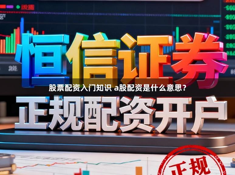 股票配资入门知识 a股配资是什么意思？