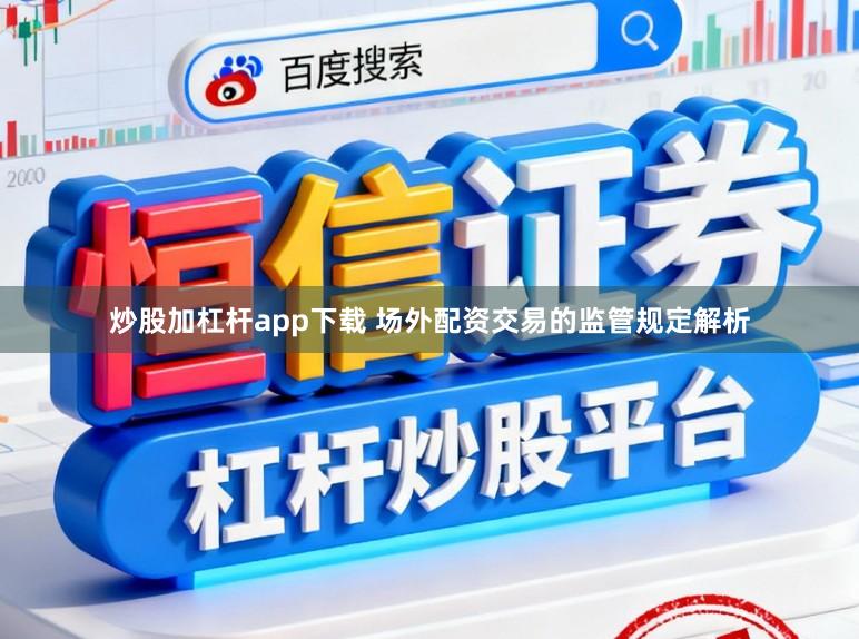 炒股加杠杆app下载 场外配资交易的监管规定解析