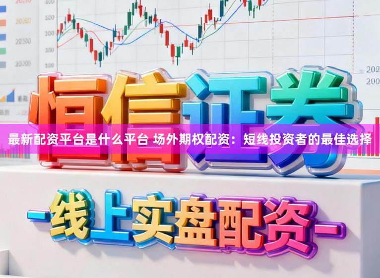 最新配资平台是什么平台 场外期权配资：短线投资者的最佳选择