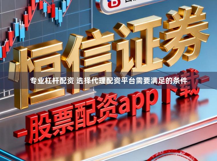 专业杠杆配资 选择代理配资平台需要满足的条件