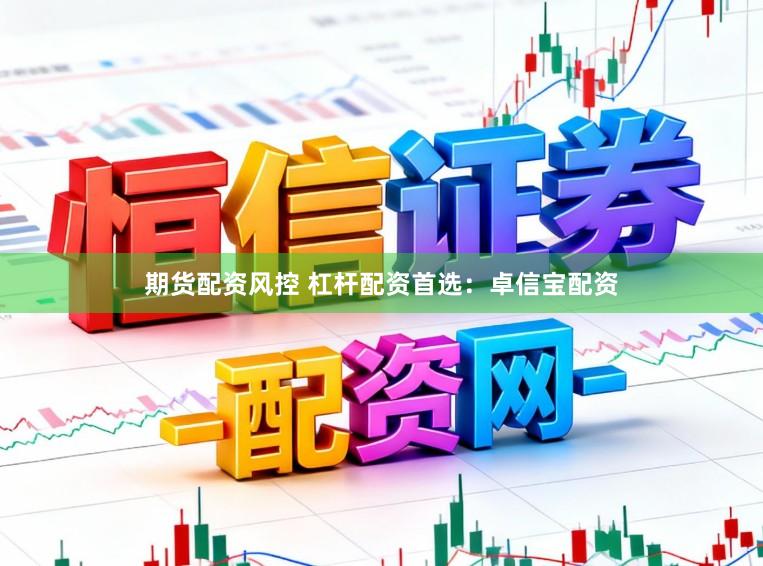 期货配资风控 杠杆配资首选：卓信宝配资