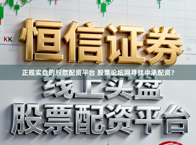正规实盘的股票配资平台 股票论坛网寻找中承配资？
