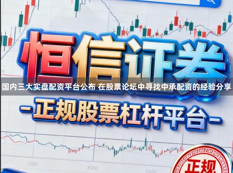 国内三大实盘配资平台公布 在股票论坛中寻找中承配资的经验分享