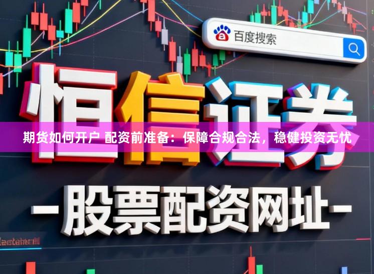 期货如何开户 配资前准备：保障合规合法，稳健投资无忧