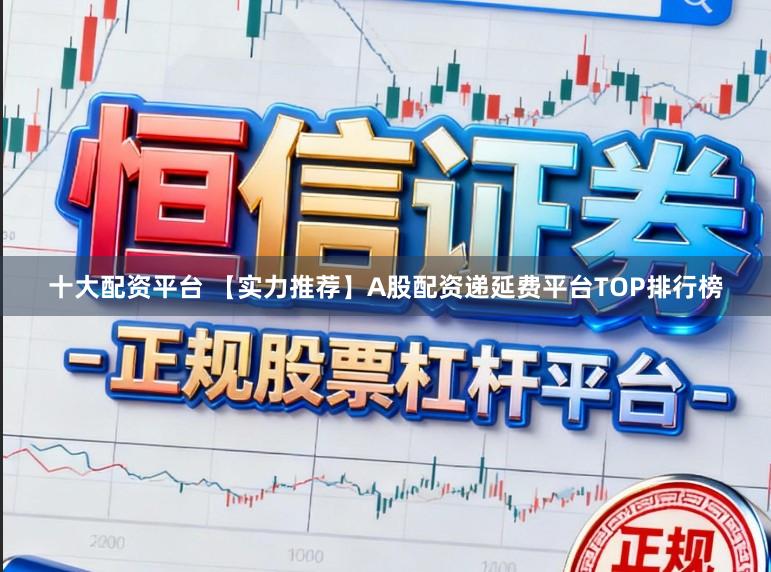 十大配资平台 【实力推荐】A股配资递延费平台TOP排行榜