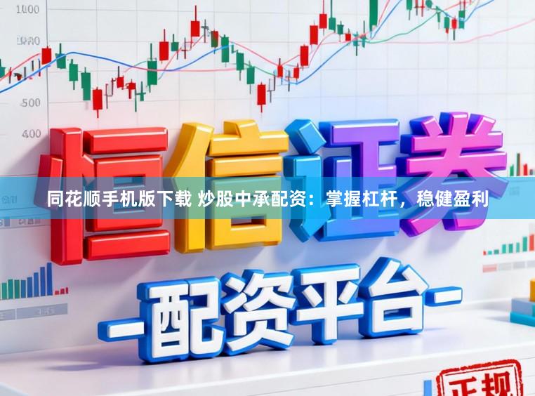 同花顺手机版下载 炒股中承配资：掌握杠杆，稳健盈利