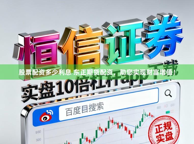 股票配资多少利息 东正期货配资，助您实现财富增值！