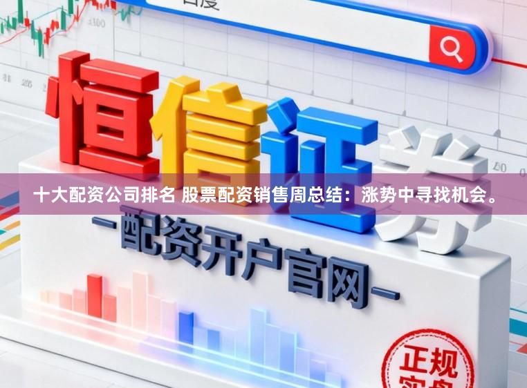 十大配资公司排名 股票配资销售周总结：涨势中寻找机会。