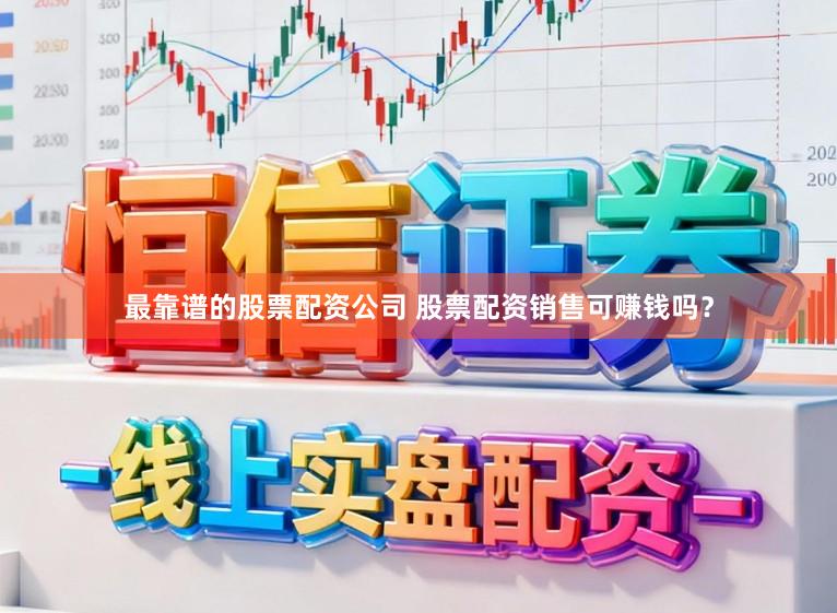 最靠谱的股票配资公司 股票配资销售可赚钱吗？