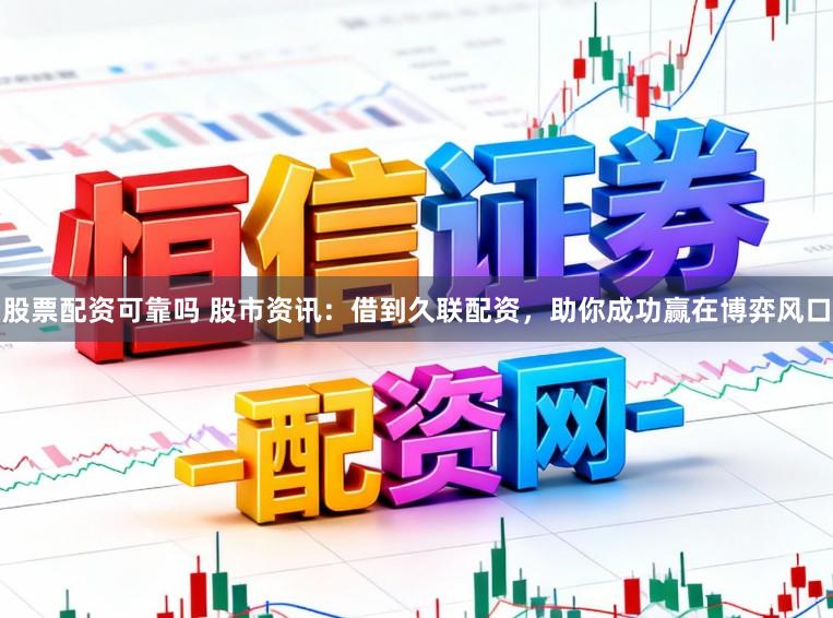 股票配资可靠吗 股市资讯：借到久联配资，助你成功赢在博弈风口