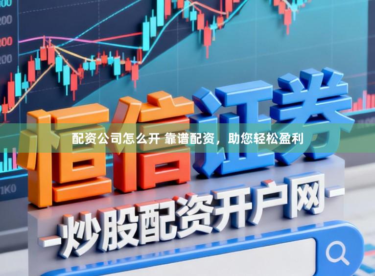 配资公司怎么开 靠谱配资，助您轻松盈利