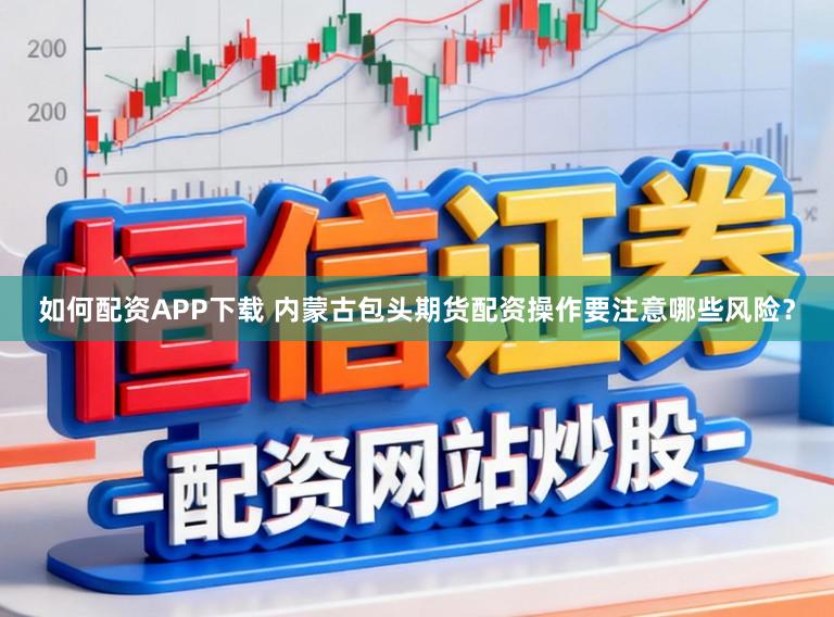 如何配资APP下载 内蒙古包头期货配资操作要注意哪些风险？