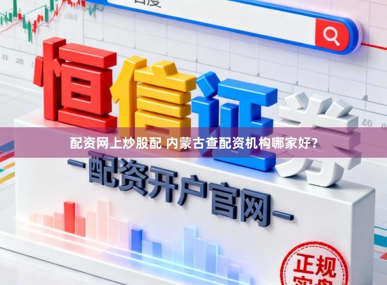 配资网上炒股配 内蒙古查配资机构哪家好？