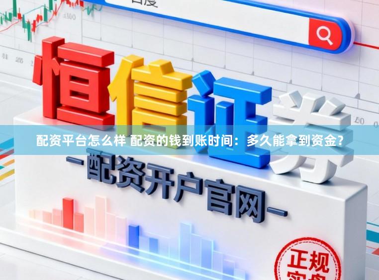 配资平台怎么样 配资的钱到账时间：多久能拿到资金？