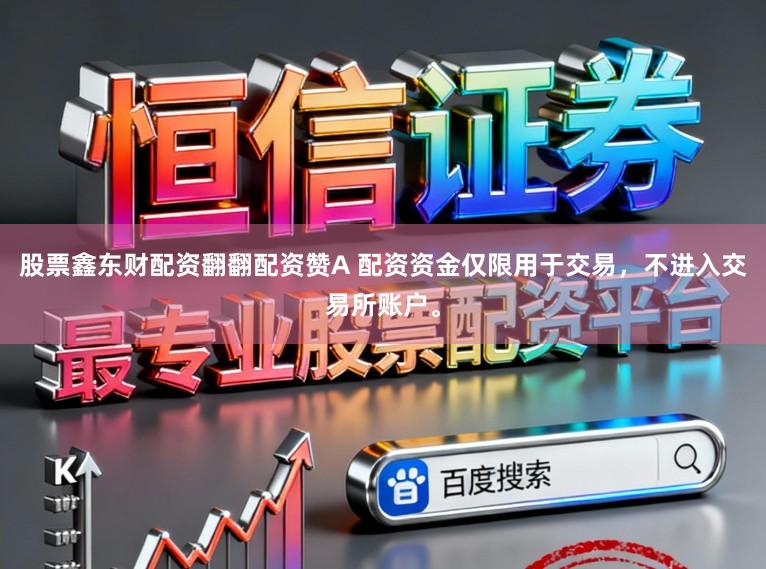 股票鑫东财配资翻翻配资赞A 配资资金仅限用于交易，不进入交易所账户。