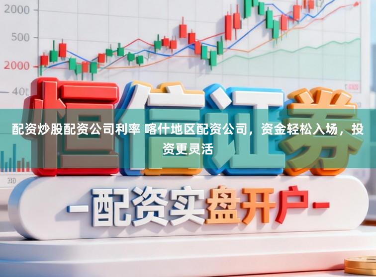 配资炒股配资公司利率 喀什地区配资公司，资金轻松入场，投资更灵活