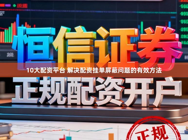 10大配资平台 解决配资挂单屏蔽问题的有效方法
