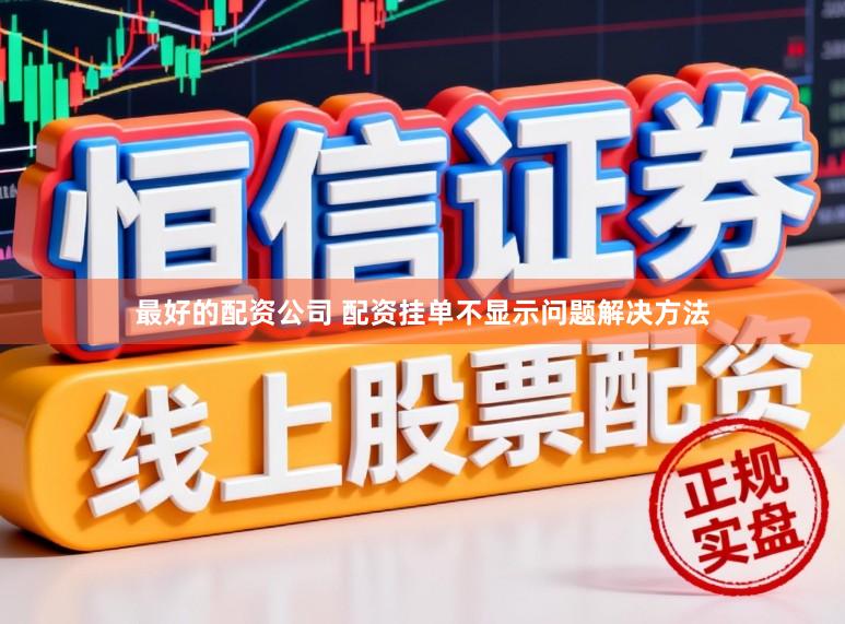 最好的配资公司 配资挂单不显示问题解决方法