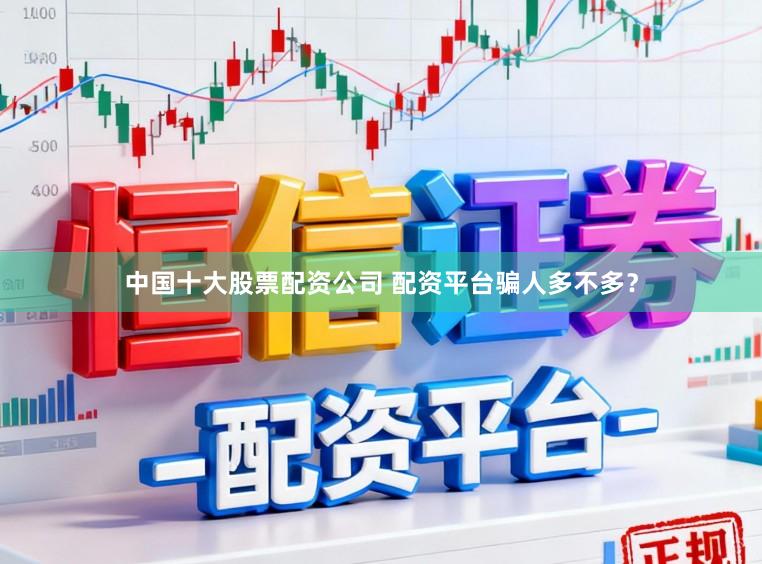 中国十大股票配资公司 配资平台骗人多不多？