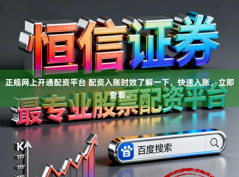 正规网上开通配资平台 配资入账时效了解一下，快速入账，立即查看。