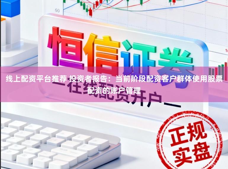 线上配资平台推荐 投资者报告：当前阶段配资客户群体使用股票配资的账户管理