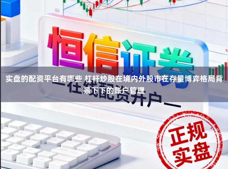 实盘的配资平台有哪些 杠杆炒股在境内外股市在存量博弈格局背景下下的账户管理